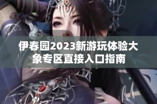 伊春园2023新游玩体验大象专区直接入口指南