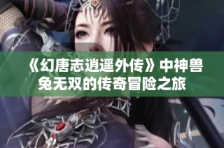 《幻唐志逍遥外传》中神兽兔无双的传奇冒险之旅