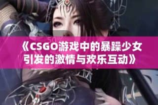 《CSGO游戏中的暴躁少女引发的激情与欢乐互动》