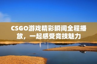 CSGO游戏精彩瞬间全程播放，一起感受竞技魅力