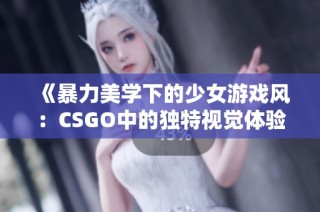 《暴力美学下的少女游戏风：CSGO中的独特视觉体验》