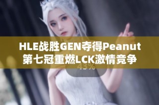 HLE战胜GEN夺得Peanut第七冠重燃LCK激情竞争