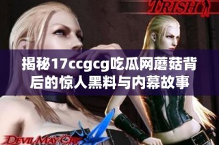 揭秘17ccgcg吃瓜网蘑菇背后的惊人黑料与内幕故事