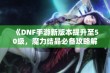 《DNF手游新版本提升至50级，魔力结晶必备攻略解析》