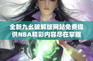 全新九幺破解版网站免费提供NBA精彩内容尽在掌握