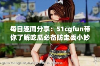 每日趣闻分享：51cgfun带你了解吃瓜必备防走丢小妙招