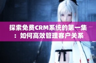 探索免费CRM系统的第一集：如何高效管理客户关系