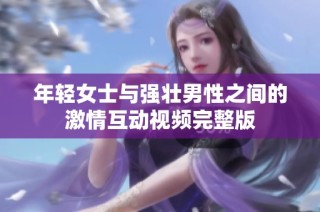 年轻女士与强壮男性之间的激情互动视频完整版