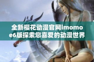 全新樱花动漫官网imomoe6版探索您喜爱的动漫世界