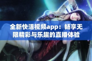 全新快活视频app：畅享无限精彩与乐趣的直播体验