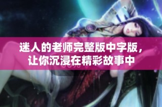 迷人的老师完整版中字版，让你沉浸在精彩故事中