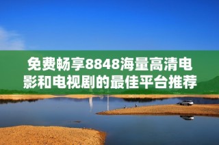 免费畅享8848海量高清电影和电视剧的最佳平台推荐