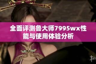 全面评测鲁大师7995wx性能与使用体验分析