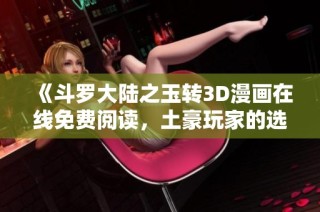 《斗罗大陆之玉转3D漫画在线免费阅读，土豪玩家的选择》