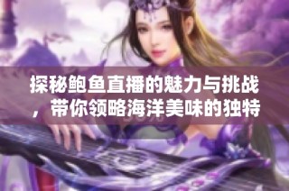 探秘鲍鱼直播的魅力与挑战，带你领略海洋美味的独特体验