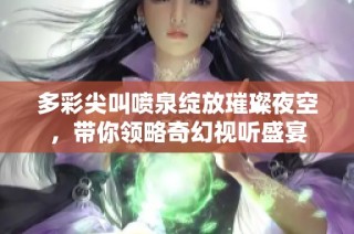 多彩尖叫喷泉绽放璀璨夜空，带你领略奇幻视听盛宴