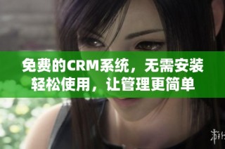 免费的CRM系统，无需安装轻松使用，让管理更简单