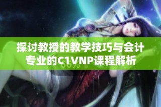 探讨教授的教学技巧与会计专业的C1VNP课程解析