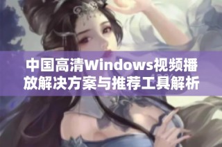 中国高清Windows视频播放解决方案与推荐工具解析