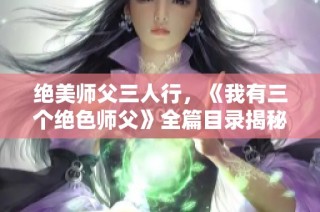 绝美师父三人行，《我有三个绝色师父》全篇目录揭秘