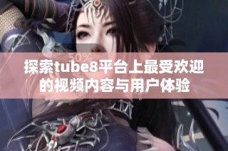 探索tube8平台上最受欢迎的视频内容与用户体验