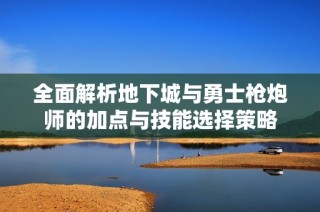 全面解析地下城与勇士枪炮师的加点与技能选择策略