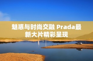 魅惑与时尚交融 Prada最新大片精彩呈现