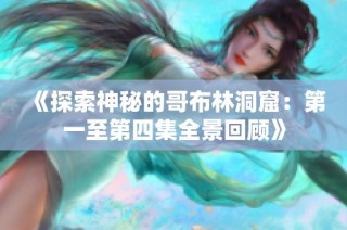 《探索神秘的哥布林洞窟：第一至第四集全景回顾》