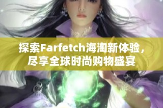 探索Farfetch海淘新体验，尽享全球时尚购物盛宴