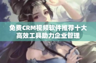 免费CRM视频软件推荐十大高效工具助力企业管理