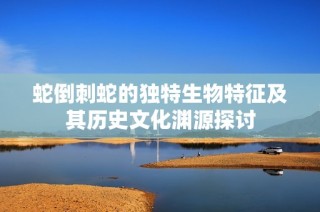 蛇倒刺蛇的独特生物特征及其历史文化渊源探讨