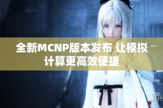 全新MCNP版本发布 让模拟计算更高效便捷