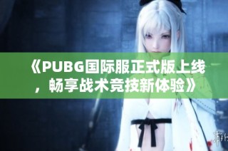 《PUBG国际服正式版上线，畅享战术竞技新体验》