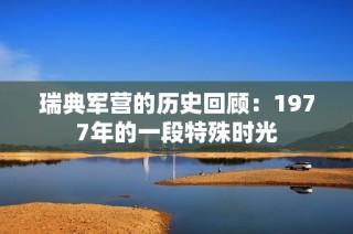 瑞典军营的历史回顾：1977年的一段特殊时光