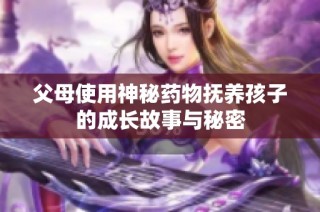 父母使用神秘药物抚养孩子的成长故事与秘密