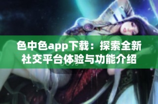 色中色app下载：探索全新社交平台体验与功能介绍