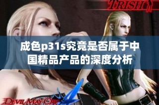 成色p31s究竟是否属于中国精品产品的深度分析