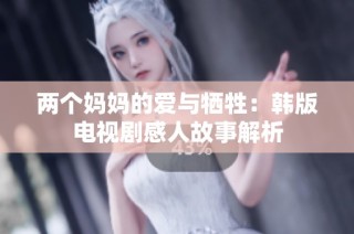 两个妈妈的爱与牺牲：韩版电视剧感人故事解析