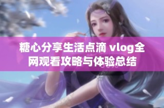 糖心分享生活点滴 vlog全网观看攻略与体验总结