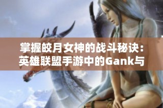 掌握皎月女神的战斗秘诀：英雄联盟手游中的Gank与团战策略解析