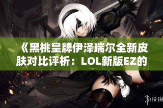 《黑桃皇牌伊泽瑞尔全新皮肤对比评析：LOL新版EZ的细腻进化》