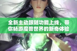 全新主动跟随功能上线，带你畅游魔兽世界的新奇体验