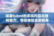 探索tube8的多样内容与独特魅力，带你体验全新视角