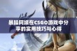 暴躁阿姨在CSGO游戏中分享的实用技巧与心得