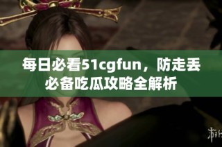 每日必看51cgfun，防走丢必备吃瓜攻略全解析