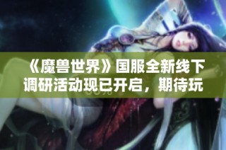 《魔兽世界》国服全新线下调研活动现已开启，期待玩家参与