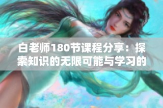 白老师180节课程分享：探索知识的无限可能与学习的乐趣