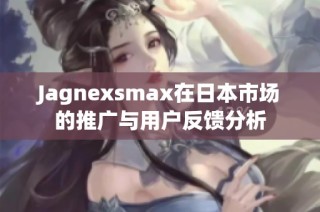 Jagnexsmax在日本市场的推广与用户反馈分析