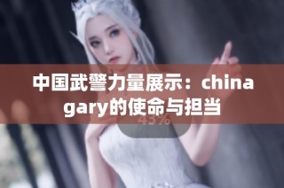 中国武警力量展示：chinagary的使命与担当