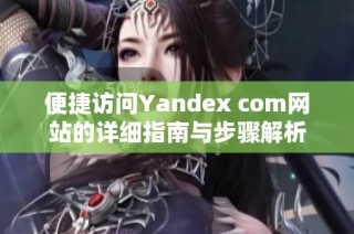 便捷访问Yandex com网站的详细指南与步骤解析